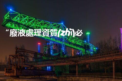 “廢液處理資質(zhì)必備，環(huán)保專(zhuān)家助力綠色以后”